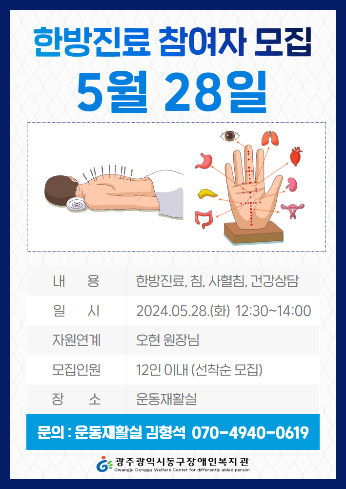한방진료 참여자 모집 5월 28일 내용 - 한방진료, 침, 사혈침, 건강상담 일시 - 2024.05.25.(화) 12:30~14:00 자원연계 - 오현 원장님 모집인원 - 12인 이내(선착순 모집) 장소 - 운동재활실 문의 - 운동재활실 김형석 070-4940-0619 광주광역시동구장애인복지관